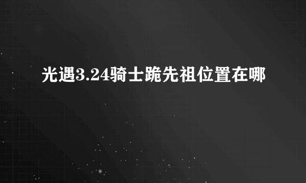 光遇3.24骑士跪先祖位置在哪