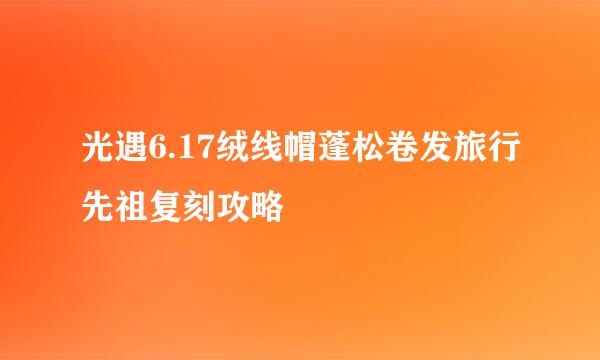 光遇6.17绒线帽蓬松卷发旅行先祖复刻攻略