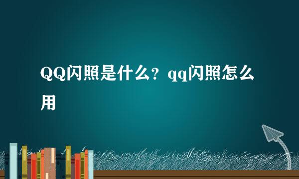 QQ闪照是什么？qq闪照怎么用
