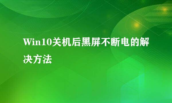 Win10关机后黑屏不断电的解决方法