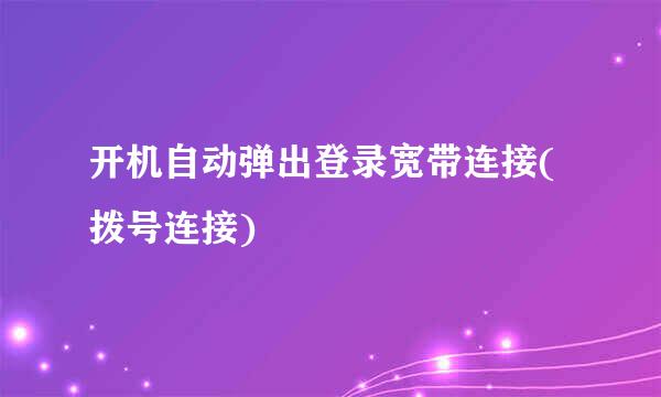 开机自动弹出登录宽带连接(拨号连接)