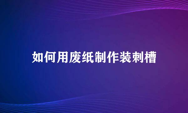 如何用废纸制作装刺槽