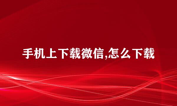手机上下载微信,怎么下载