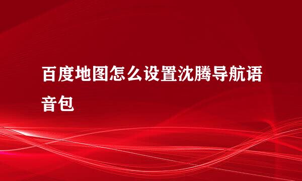 百度地图怎么设置沈腾导航语音包