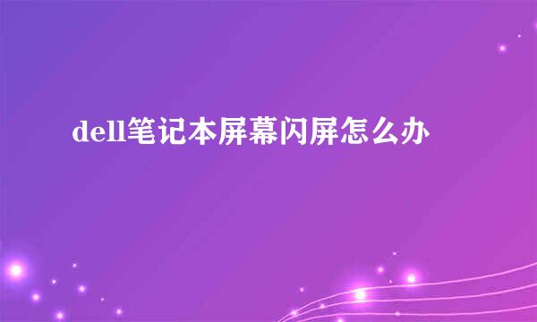 dell笔记本屏幕闪屏怎么办