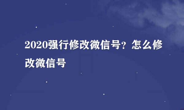2020强行修改微信号？怎么修改微信号