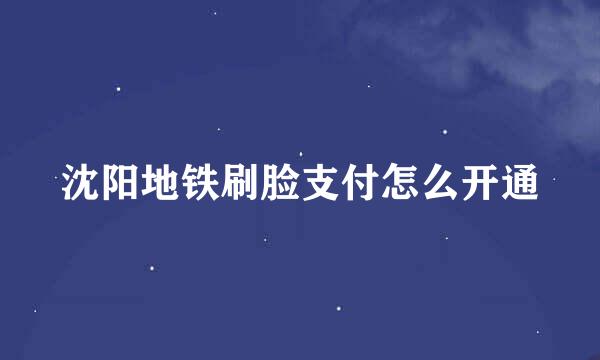 沈阳地铁刷脸支付怎么开通