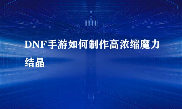 DNF手游如何制作高浓缩魔力结晶