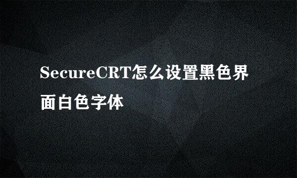 SecureCRT怎么设置黑色界面白色字体