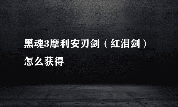 黑魂3摩利安刃剑（红泪剑）怎么获得