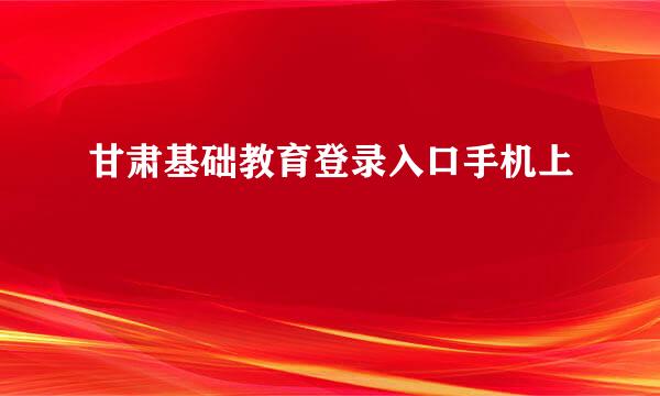甘肃基础教育登录入口手机上