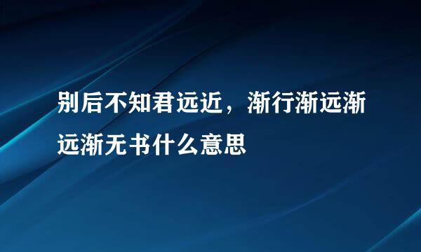 别后不知君远近，渐行渐远渐远渐无书什么意思