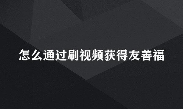 怎么通过刷视频获得友善福