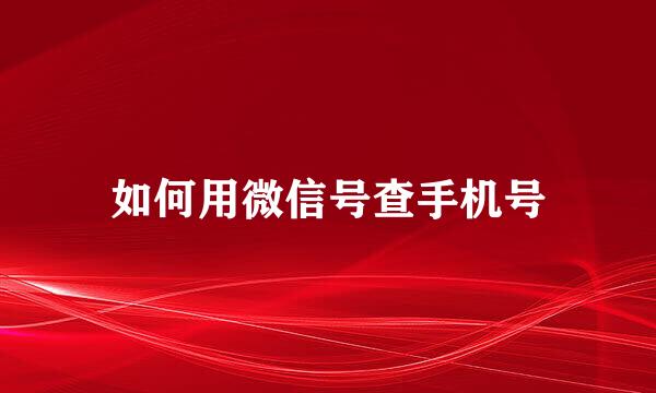 如何用微信号查手机号
