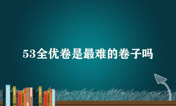 53全优卷是最难的卷子吗