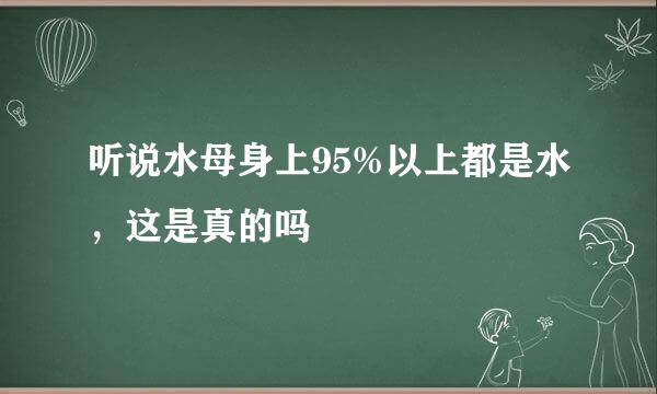 听说水母身上95%以上都是水，这是真的吗