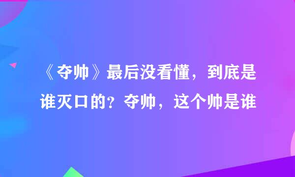 《夺帅》最后没看懂，到底是谁灭口的？夺帅，这个帅是谁