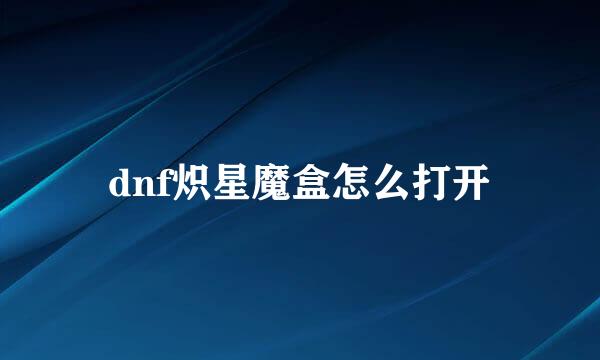 dnf炽星魔盒怎么打开