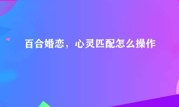 百合婚恋，心灵匹配怎么操作