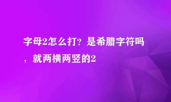 字母2怎么打？是希腊字符吗，就两横两竖的2