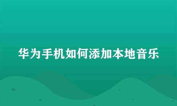 华为手机如何添加本地音乐