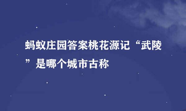 蚂蚁庄园答案桃花源记“武陵”是哪个城市古称