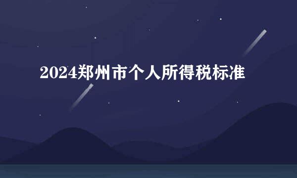 2024郑州市个人所得税标准