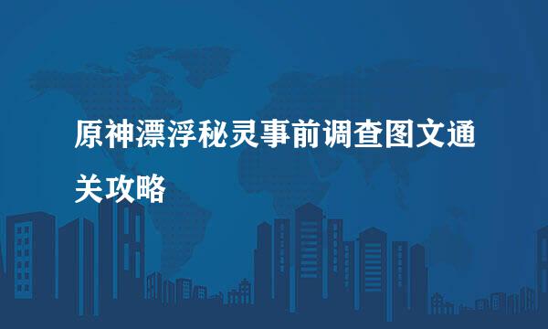 原神漂浮秘灵事前调查图文通关攻略
