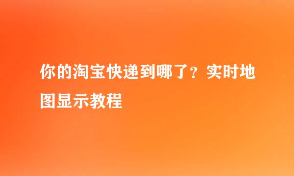 你的淘宝快递到哪了？实时地图显示教程