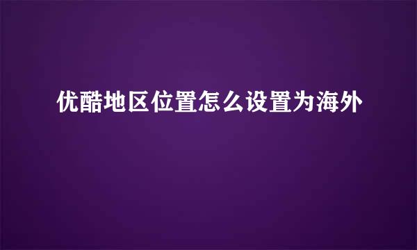 优酷地区位置怎么设置为海外