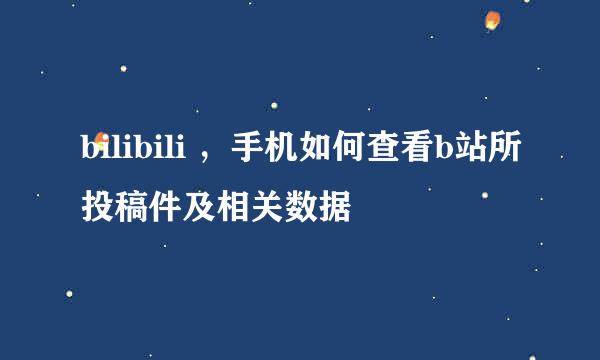 bilibili ，手机如何查看b站所投稿件及相关数据