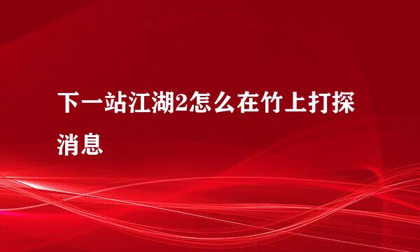 下一站江湖2怎么在竹上打探消息