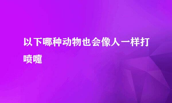 以下哪种动物也会像人一样打喷嚏