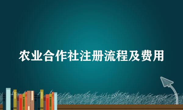 农业合作社注册流程及费用