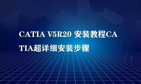 CATIA V5R20 安装教程CATIA超详细安装步骤