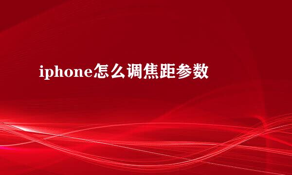 iphone怎么调焦距参数