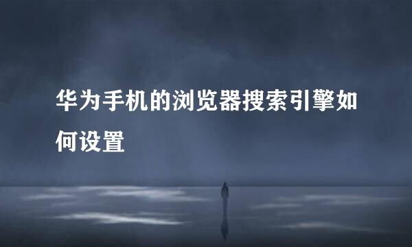 华为手机的浏览器搜索引擎如何设置