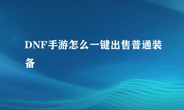 DNF手游怎么一键出售普通装备