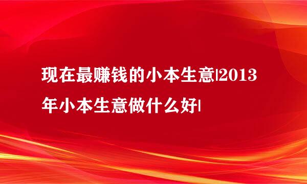现在最赚钱的小本生意|2013年小本生意做什么好|