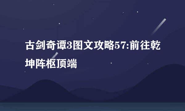 古剑奇谭3图文攻略57:前往乾坤阵枢顶端