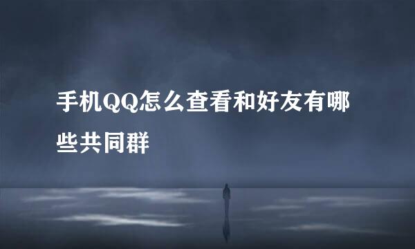 手机QQ怎么查看和好友有哪些共同群