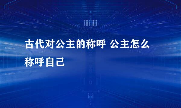 古代对公主的称呼 公主怎么称呼自己