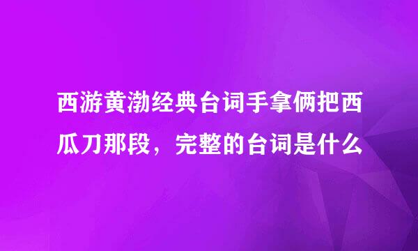 西游黄渤经典台词手拿俩把西瓜刀那段，完整的台词是什么