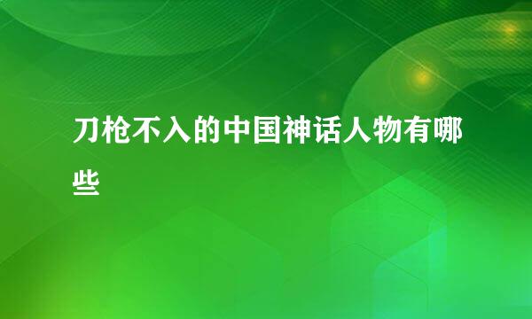 刀枪不入的中国神话人物有哪些