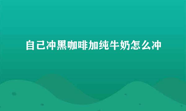 自己冲黑咖啡加纯牛奶怎么冲