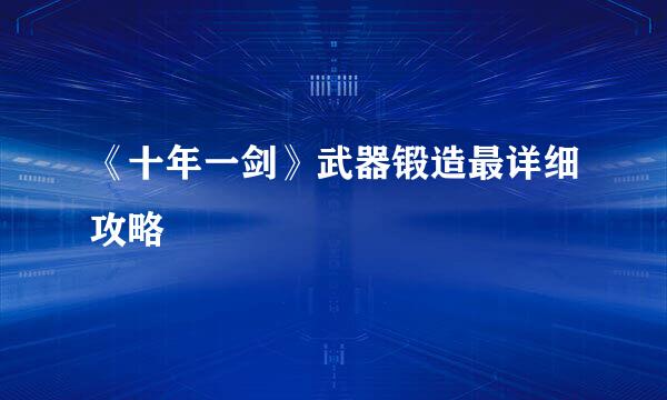 《十年一剑》武器锻造最详细攻略