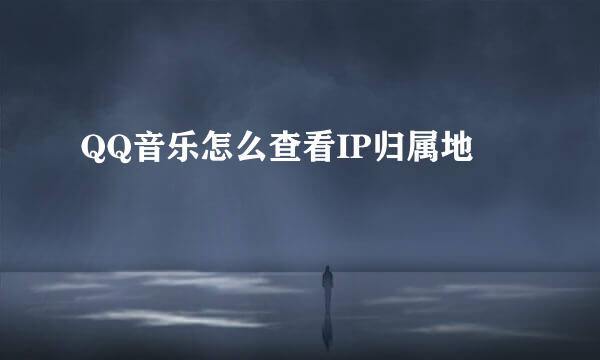 QQ音乐怎么查看IP归属地