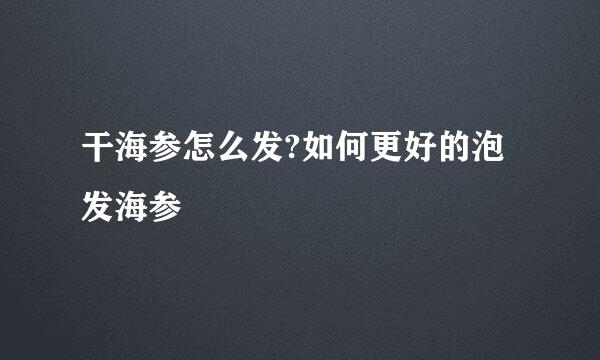 干海参怎么发?如何更好的泡发海参