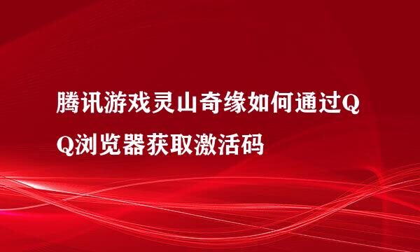 腾讯游戏灵山奇缘如何通过QQ浏览器获取激活码