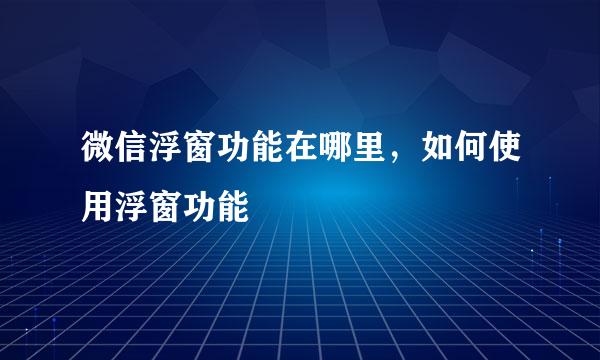 微信浮窗功能在哪里，如何使用浮窗功能